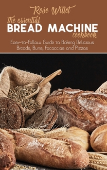 Hardcover The Essential Bread Machine Cookbook: Easy-to-Follow Guide to Baking Delicious Breads, Buns, Focaccias and Pizzas Book