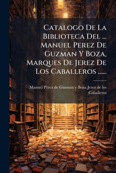 Catalogo De La Biblioteca Del ... Manuel Perez De Guzman Y Boza, Marques De Jerez De Los Caballeros ......