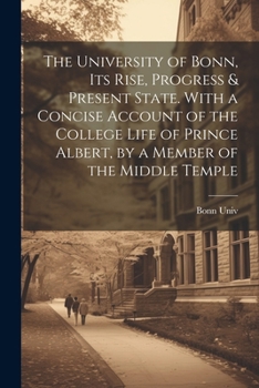 Paperback The University of Bonn, Its Rise, Progress & Present State. With a Concise Account of the College Life of Prince Albert, by a Member of the Middle Tem Book