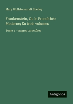 Frankenstein, Ou le Prométhée Moderne; En trois volumes: Tome 1 - en gros caractères (French Edition)