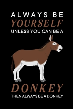Always Be Yourself Unless You Can Be A Donkey Then Always Be A Donkey: Blank Lined Journal Notebook, 6" x 9", Donkey journal, Donkey notebook, Ruled, ... Notebook for Donkey lovers, Donkey Gifts