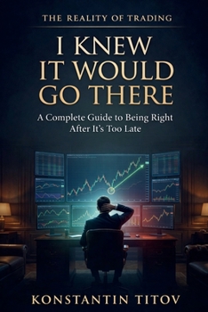 I Knew It Would Go There: A Complete Guide to Being Right After It’s Too Late (The Reality of Trading)