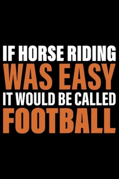 If Horse Riding Was Easy It Would Be Called Football: Horse Journal and Notebook for Girls and Women - Gifts for Horse Lovers - Horse Lover Gifts for Women Journals - Funny Horses Diary