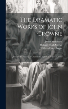 Hardcover The Dramatic Works of John Crowne: Juliana. the History of Charles the Eighth of France. Calisto Book