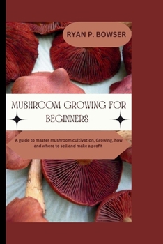 MUSHROOM GROWING FOR BEGINNERS: A guide to master mushroom cultivation, Growing, How and where to sell and make a profit (Collection of recipes)