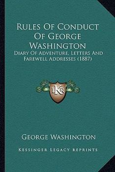 Rules Of Conduct Of George Washington: Diary Of Adventure, Letters And Farewell Addresses