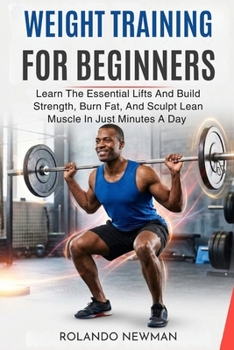WEIGHT TRAINING FOR BEGINNERS: Learn The Essential Lifts And Build Strength, Burn Fat, And Sculpt Lean Muscle In Just Minutes A Day