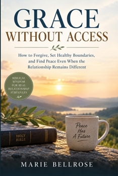 Grace Without Access: How to Forgive, Set Healthy Boundaries, and Find Peace Even When the Relationship Remains Different