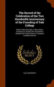 The Record of the Celebration of the Two Hundredth Anniversary of the Founding of Yale College: Held at Yale University, in New Haven, Connecticut, October the Twentieth to October the Twenty-Third A.