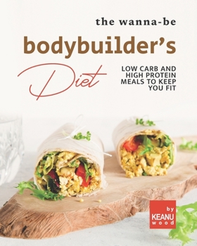 Paperback The Wanna-Be Bodybuilder's Diet: Low Carb and High Protein Meals to Keep You Fit Book