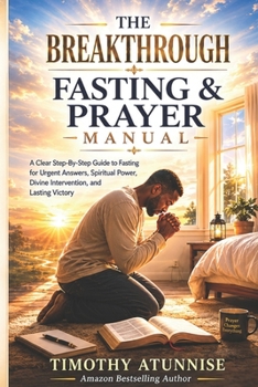 The Breakthrough Fasting And Prayer Manual: A Clear Step-By-Step Guide To Fasting For Urgent Answers, Spiritual Power, Divine Intervention, and Lasting Victory (Fasting That Produces Desired Results)