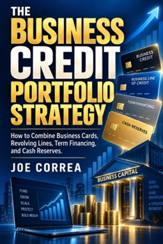 The Business Credit Portfolio Strategy: How to Combine Business Cards, Revolving Lines, Term Financing, and Cash Reserves (Business Credit Growth)