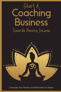 Paperback Start a Coaching Business Towards Passive Income: Leverage Your Passion and Motivation to Inspire Book