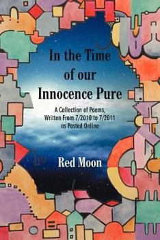 In the Time of Our Innocence Pure: A Collection of Poems, Written from 7/2010 to 7/2011 as Posted Online