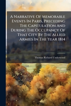 A Narrative Of Memorable Events In Paris: Preceding The Capitulation, And During The Occupancy Of That City By The Allied Armies, In The Year 1814
