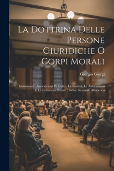 La Dottrina Delle Persone Giuridiche O Corpi Morali: Istituzioni E Associazioni Di Culto; Le Società, Le Associazioni E Le Istituzioni Private; Indice Generale Alfabetico