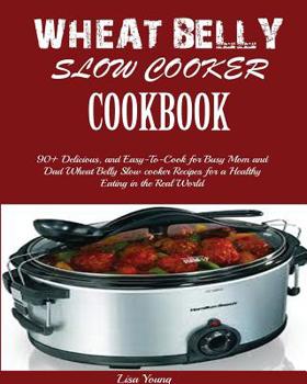 Paperback Wheat Belly Slow Cooker Cookbook: Top 90+ Delicious, and Easy-To-Cook for Busy Mom and Dad Wheat Belly Slow cooker Recipes for a Healthy Eating in the Book