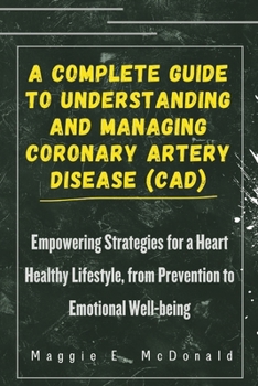 Paperback A Complete Guide To Understanding and Managing Coronary Artery Disease (CAD): Empowering Strategies for a Heart Healthy Lifestyle, from Prevention to Book