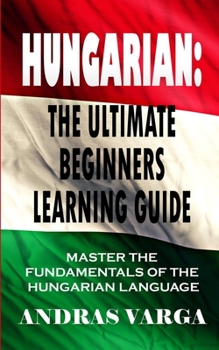 Paperback Hungarian: The Ultimate Beginners Learning Guide: Master The Fundamentals Of The Hungarian Language (Learn Hungarian, Hungarian L Book