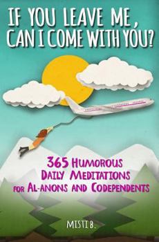 Paperback If You Leave Me, Can I Come With You?: 365 Humorous Daily Meditations for Al-Anons & Codependents Book