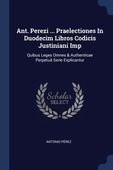Paperback Ant. Perezi ... Praelectiones In Duodecim Libros Codicis Justiniani Imp: Quibus Leges Omnes & Authenticae Perpetuâ Serie Explicantur Book