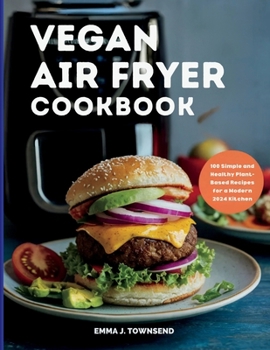 VEGAN AIR FRYER COOKBOOK: 100 Simple and Healthy Plant-Based Recipes for a Modern 2024 Kitchen