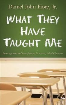 Paperback What They Have Taught Me: Encouragement and Hope from an Elementary School Classroom Book