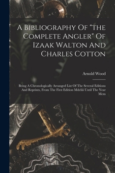 A Bibliography Of the Complete Angler Of Izaak Walton And Charles Cotton: Being A Chronologically Arranged List Of The Several Editions And Reprints, From The First Edition Mdcliii Until The Year Mcm