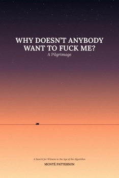 WHY DOESN'T ANYBODY WANT TO FUCK ME?: A Pilgrimage: A Search for Witness in the Age of the Algorithm