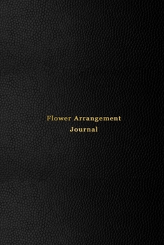 Flower Arrangement Journal: Logbook for florists, flower arrangers and hobby floral lovers | Record, keep track and make note of all flower arrangements and improvements | Professional black cover