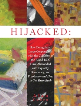 Hijacked: How Deregulated Large Corporations with the Collusion of the R and DNC Have Absconded with Equality, Democracy, and Freedom-and How to Get Them Back