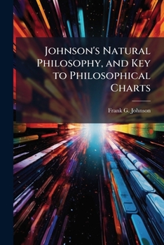 Johnson's Natural Philosophy and key to Philosophical Charts: Illustrated With 500 Cuts; Being Reduced Photographic Copies of all the Diagrams Contained in the Author's Philosophical Series of Indestr