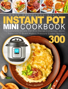 Instant Pot Mini Cookbook: The Complete Instant Pot Mini Recipe Collection 2020 | Superfast 3-Quart Models Pressure Cooker Recipes 300 - Most Delicious Meals