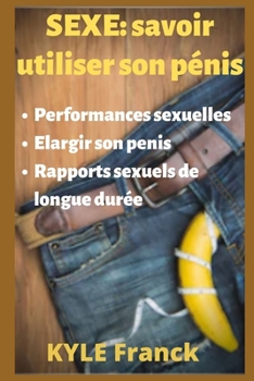 SEXE: savoir utiliser son pénis: - améliorer vos performances sexuelles - la bonne méthode pour élargir son penis - meilleure technique pour avoir des rapports sexuels de longue durée (French Edition)