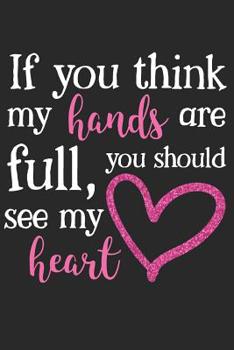 If You Think My Hands Are Full You Should See My Heart: A Fun Matte Soft Cover Notebook Journal For Mothers to Write In.  120 Blank Lined Internal Pages