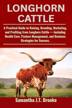 LONGHORN CATTLE: A Practical Guide to Raising, Breeding, Marketing, and Profiting from Longhorn Cattle — Including Health Care, Pasture Management, and Business Strategies for Success.