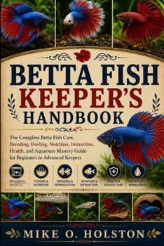 BETTA FISH KEEPER’S HANDBOOK: The Complete Betta Fish Care, Breeding, Feeding, Nutrition, Interaction, Health, and Aquarium Mastery Guide for Beginners to Advanced Keepers