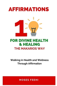 AFFIRMATIONS FOR DIVINE HEALTH AND HEALING THE MAKARIOS WAY: Walking in Health and Wellness Through Affirmation