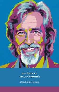 Jeff Bridges: Vita e Curiosità: Il tributo ufficiale all'attore leggendario di Hollywood, icona senza tempo (Italian Edition)