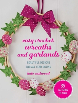 Easy Crochet: Wreaths and Garlands : 25 Patterns to Make: Beautiful Designs for All Year Round