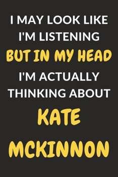 I May Look Like I'm Listening But In My Head I'm Actually Thinking About Kate McKinnon: Kate McKinnon Journal Notebook to Write Down Things, Take ... or Keep Track of Habits (6" x 9" - 120 Pages)
