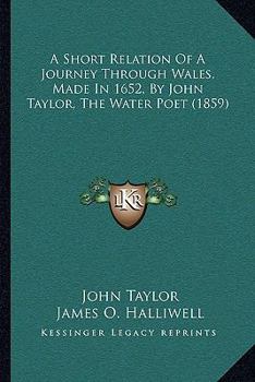 A Short Relation Of A Journey Through Wales Made In ... 1652 By John Taylor. [followed By] Cambria Brittanica: Or, A Short Abbreviation Of The History And Chronicles Of Wales. Ed. By J.o. Halliwell