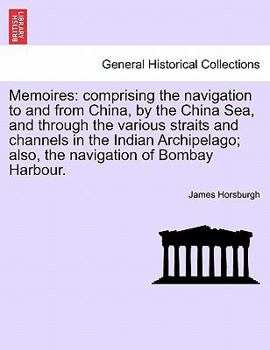 Memoirs: Comprising The Navigation To And From China, By The China Sea, And Through The Various Straits And Channels In The Indian Archipelago