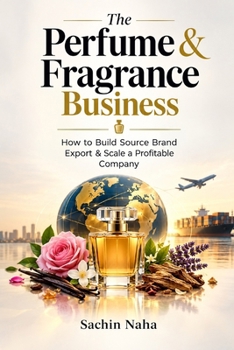 The Perfume & Fragrance Business: How to Build, Source, Brand, Export & Scale a Profitable Company