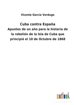 Cuba Contra Espa�a: Apuntes de Un A�o Para La Historia de la Rebeli�n de la Isla de Cuba, Que Principio El 10 de Octubre de 1868 (Classic Reprint)