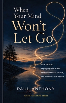When Your Mind Won’t Let Go: How to Stop Replaying the Past, Release Mental Loops, and Finally Find Peace (The Quiet Your Mind Series)