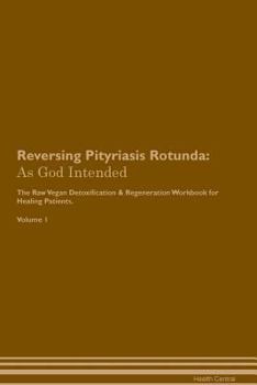 Paperback Reversing Pityriasis Rotunda: As God Intended The Raw Vegan Plant-Based Detoxification & Regeneration Workbook for Healing Patients. Volume 1 Book