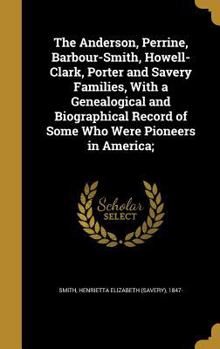 The Anderson, Perrine, Barbour-Smith, Howell-Clark, Porter and Savery Families, With a Genealogical and Biographical Record of Some Who Were Pioneers in America;