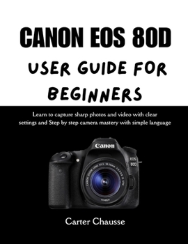 Paperback Canon EOS 80d User Guide for Beginners: Learn to capture sharp photos and video with clear settings and Step by step camera mastery with simple langua Book
