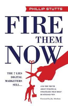 Paperback Fire Them Now: The 7 Lies Digital Marketers Sell...and the Truth about Political Strategies That Help Businesses Win Book